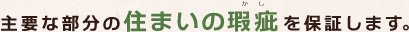 主要な部分の「住まいの瑕疵（かし）」を保証します